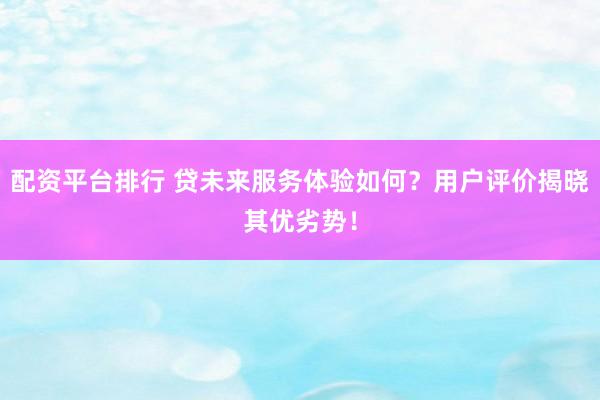 配资平台排行 贷未来服务体验如何？用户评价揭晓其优劣势！