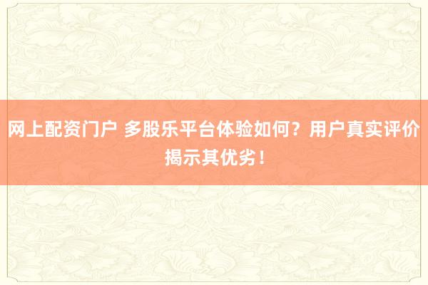 网上配资门户 多股乐平台体验如何？用户真实评价揭示其优劣！