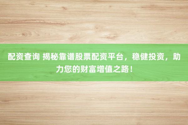 配资查询 揭秘靠谱股票配资平台，稳健投资，助力您的财富增值之路！