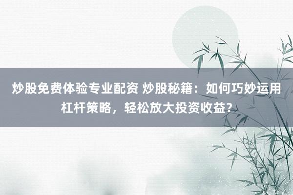 炒股免费体验专业配资 炒股秘籍：如何巧妙运用杠杆策略，轻松放大投资收益？