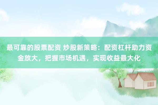 最可靠的股票配资 炒股新策略：配资杠杆助力资金放大，把握市场机遇，实现收益最大化