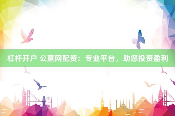 杠杆开户 公赢网配资:专业平台,助您投资盈利