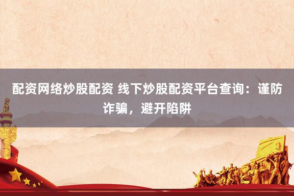 配资网络炒股配资 线下炒股配资平台查询：谨防诈骗，避开陷阱