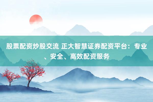 股票配资炒股交流 正大智慧证券配资平台：专业、安全、高效配资服务