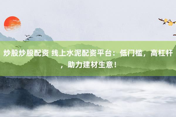 炒股炒股配资 线上水泥配资平台：低门槛，高杠杆，助力建材生意！