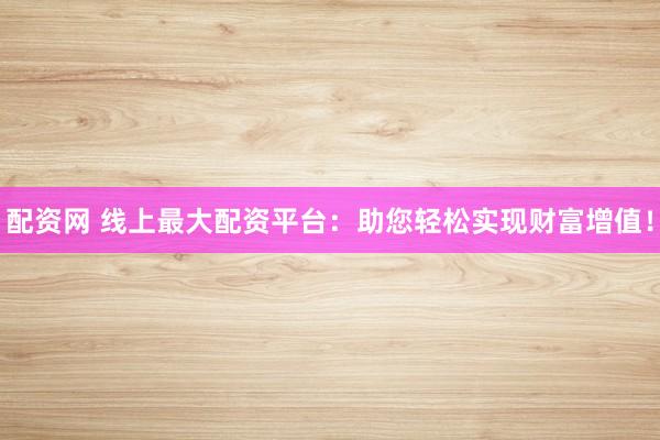 配资网 线上最大配资平台：助您轻松实现财富增值！