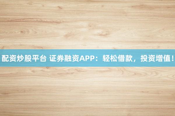 配资炒股平台 证券融资APP：轻松借款，投资增值！
