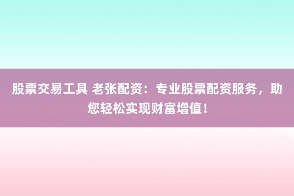 股票交易工具 老张配资:专业股票配资服务,助您轻松实现财富增值!