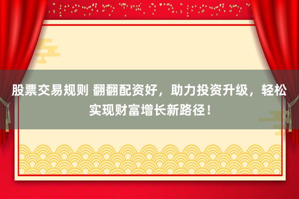 股票交易规则 翻翻配资好，助力投资升级，轻松实现财富增长新路径！