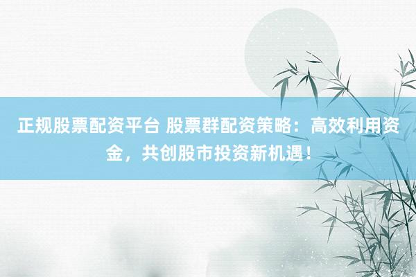 正规股票配资平台 股票群配资策略:高效利用资金,共创股市投资新机遇!