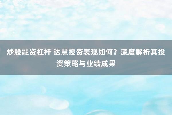 炒股融资杠杆 达慧投资表现如何？深度解析其投资策略与业绩成果