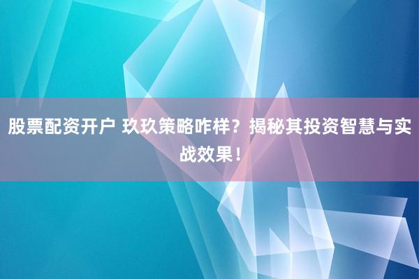 股票配资开户 玖玖策略咋样？揭秘其投资智慧与实战效果！