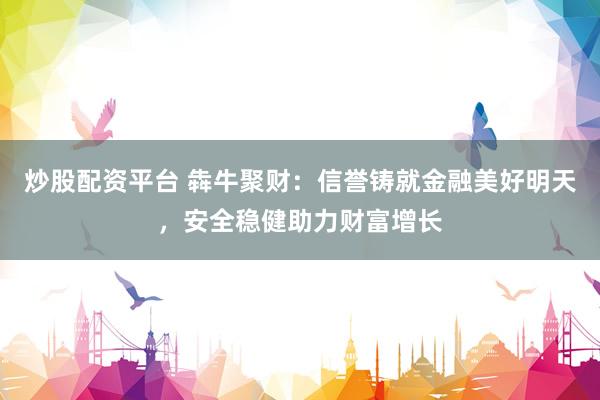 炒股配资平台 犇牛聚财：信誉铸就金融美好明天，安全稳健助力财富增长