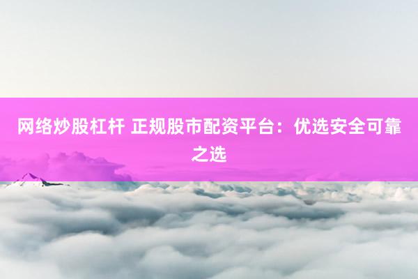 网络炒股杠杆 正规股市配资平台：优选安全可靠之选