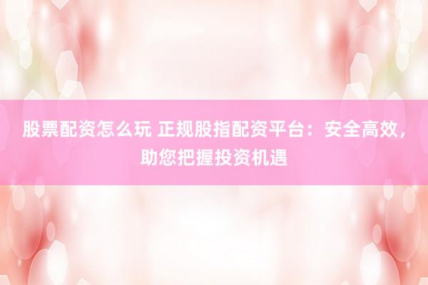 股票配资怎么玩 正规股指配资平台:安全高效,助您把握投资机遇