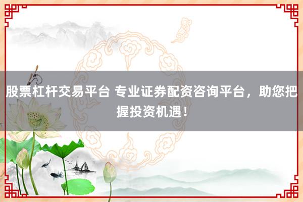 股票杠杆交易平台 专业证券配资咨询平台,助您把握投资机遇!