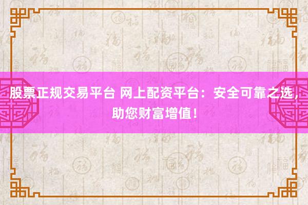 股票正规交易平台 网上配资平台：安全可靠之选，助您财富增值！