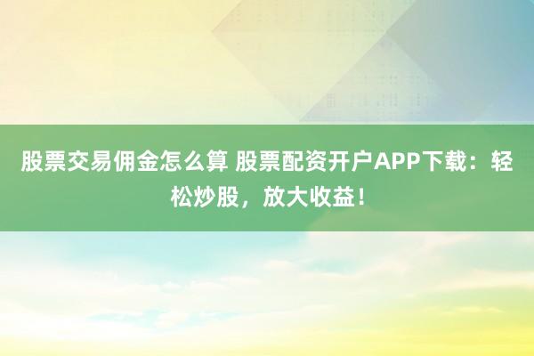 股票交易佣金怎么算 股票配资开户APP下载：轻松炒股，放大收益！