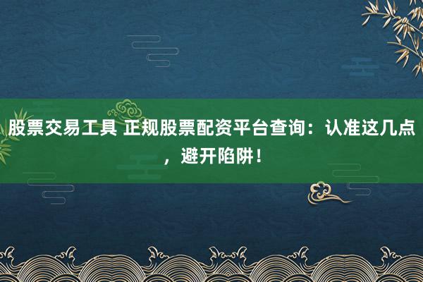 股票交易工具 正规股票配资平台查询：认准这几点，避开陷阱！