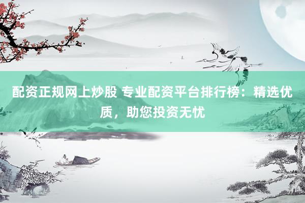 配资正规网上炒股 专业配资平台排行榜：精选优质，助您投资无忧