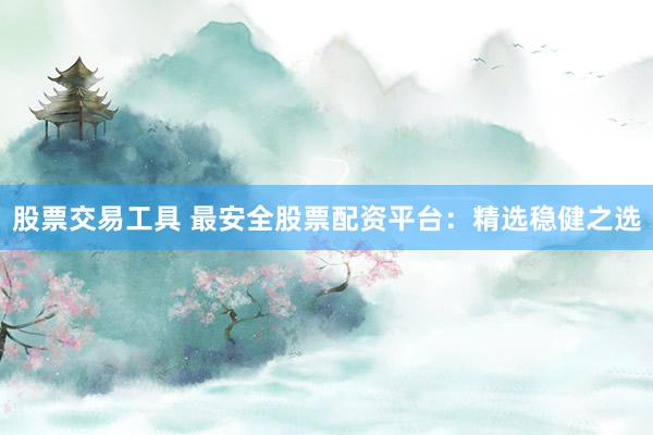 股票交易工具 最安全股票配资平台：精选稳健之选
