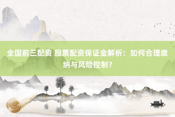 全国前三配资 股票配资保证金解析：如何合理缴纳与风险控制？