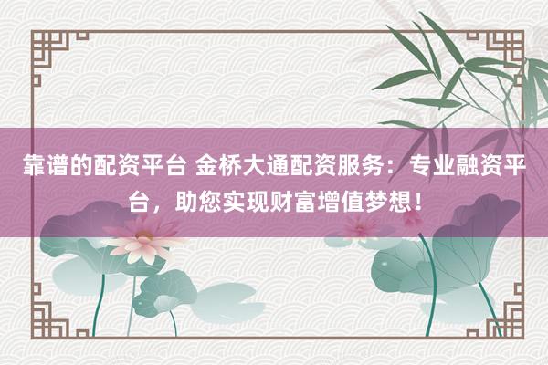 靠谱的配资平台 金桥大通配资服务：专业融资平台，助您实现财富增值梦想！