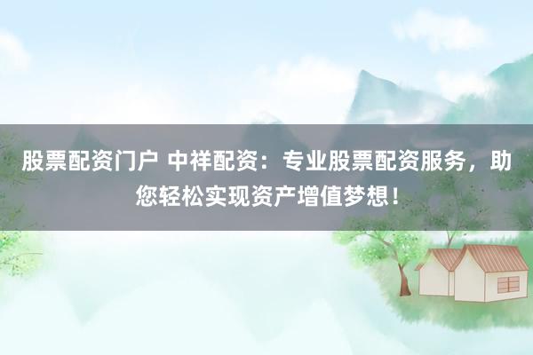股票配资门户 中祥配资：专业股票配资服务，助您轻松实现资产增值梦想！
