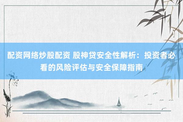 配资网络炒股配资 股神贷安全性解析：投资者必看的风险评估与安全保障指南