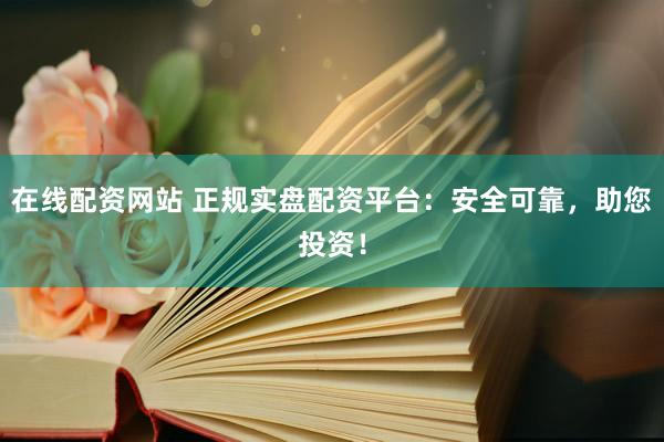 在线配资网站 正规实盘配资平台：安全可靠，助您投资！