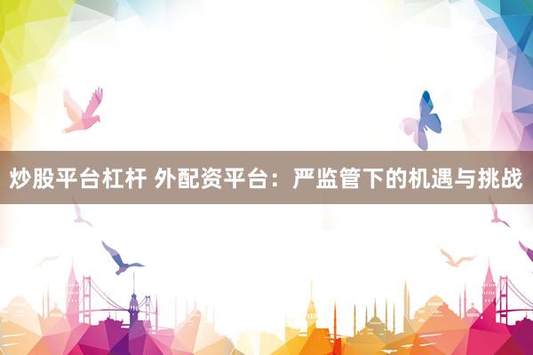 炒股平台杠杆 外配资平台：严监管下的机遇与挑战