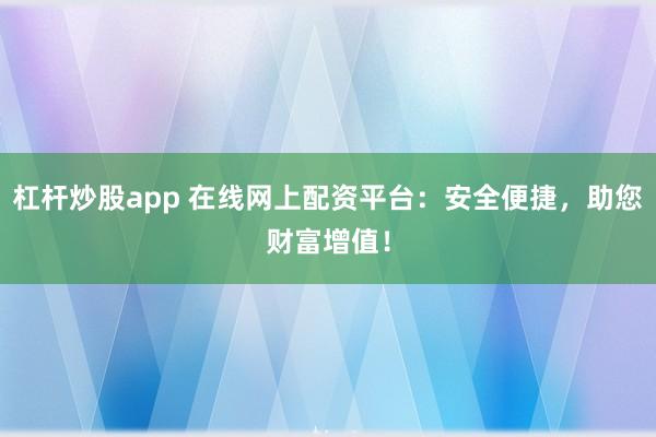 杠杆炒股app 在线网上配资平台：安全便捷，助您财富增值！