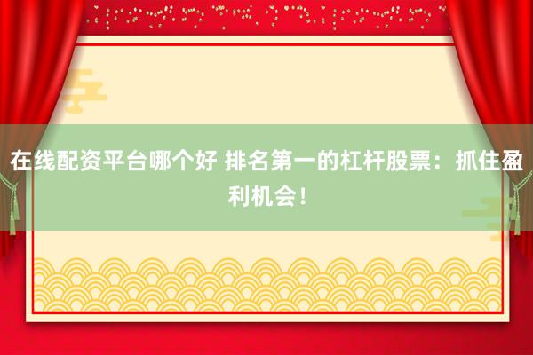 在线配资平台哪个好 排名第一的杠杆股票：抓住盈利机会！