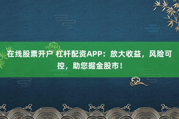 在线股票开户 杠杆配资APP：放大收益，风险可控，助您掘金股市！