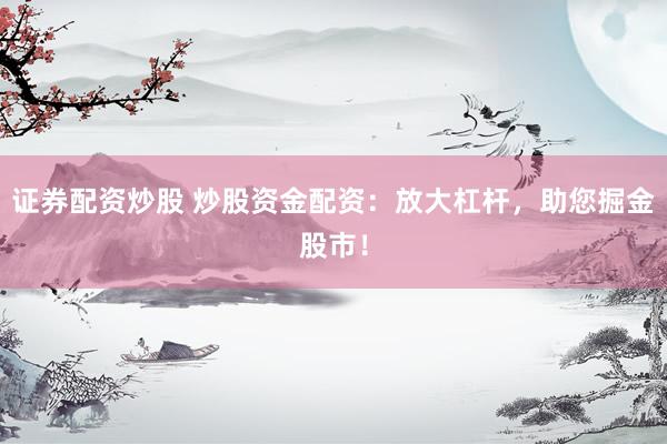 证券配资炒股 炒股资金配资：放大杠杆，助您掘金股市！