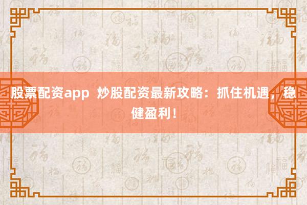 股票配资app  炒股配资最新攻略：抓住机遇，稳健盈利！