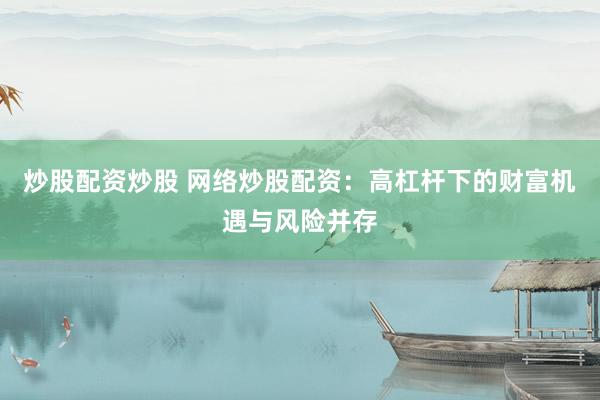 炒股配资炒股 网络炒股配资：高杠杆下的财富机遇与风险并存
