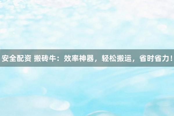 安全配资 搬砖牛：效率神器，轻松搬运，省时省力！