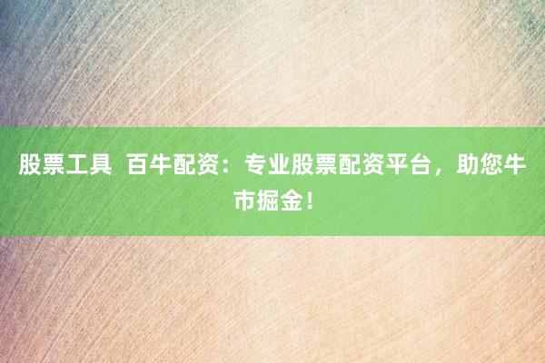 股票工具  百牛配资：专业股票配资平台，助您牛市掘金！