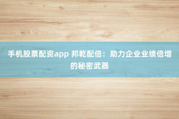 手机股票配资app 邦乾配倍:助力企业业绩倍增的秘密武器