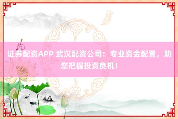 证券配资APP 武汉配资公司：专业资金配置，助您把握投资良机！