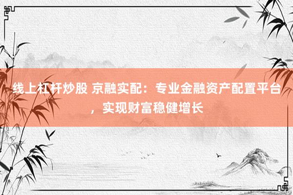 线上杠杆炒股 京融实配：专业金融资产配置平台，实现财富稳健增长