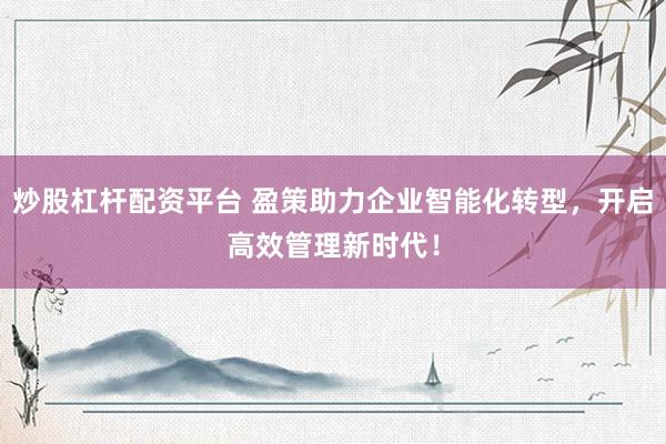 炒股杠杆配资平台 盈策助力企业智能化转型，开启高效管理新时代！