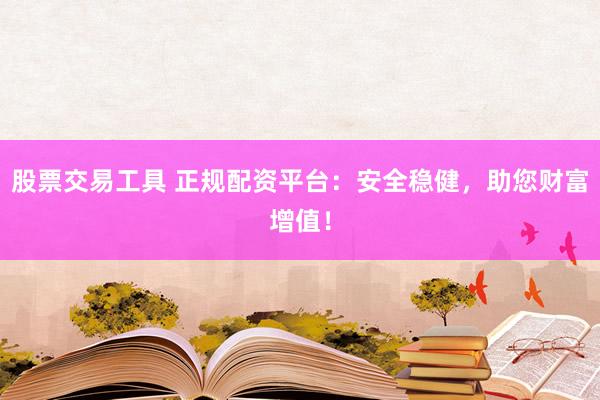股票交易工具 正规配资平台：安全稳健，助您财富增值！