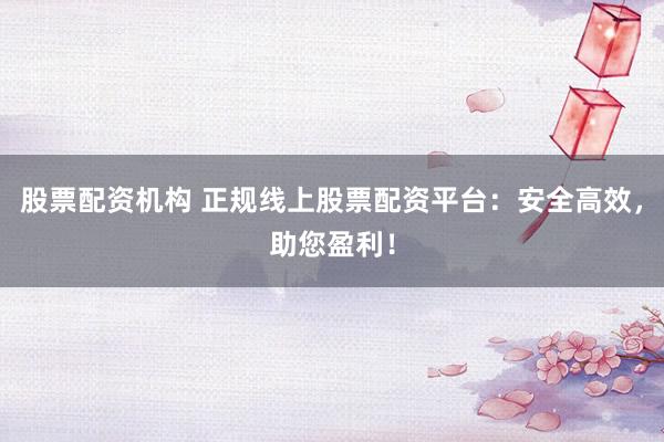 股票配资机构 正规线上股票配资平台：安全高效，助您盈利！