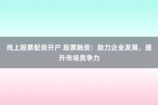 线上股票配资开户 股票融资：助力企业发展，提升市场竞争力
