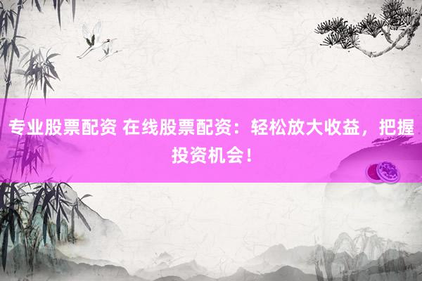 专业股票配资 在线股票配资：轻松放大收益，把握投资机会！
