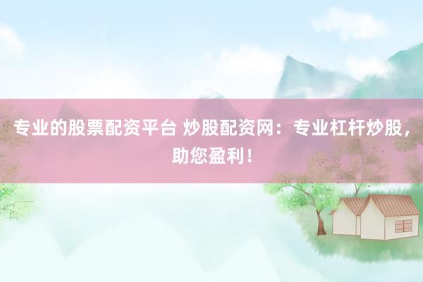 专业的股票配资平台 炒股配资网：专业杠杆炒股，助您盈利！
