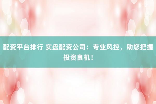 配资平台排行 实盘配资公司:专业风控,助您把握投资良机!