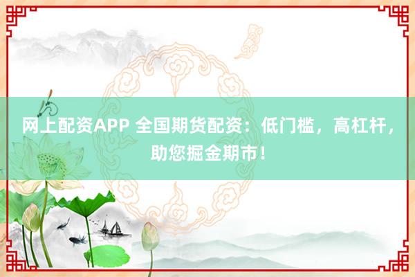 网上配资APP 全国期货配资:低门槛,高杠杆,助您掘金期市!